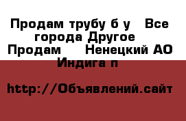 Продам трубу б/у - Все города Другое » Продам   . Ненецкий АО,Индига п.